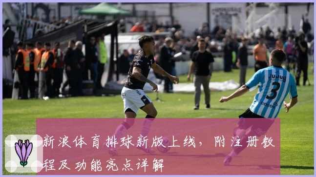 新浪体育排球新版上线，附注册教程及功能亮点详解