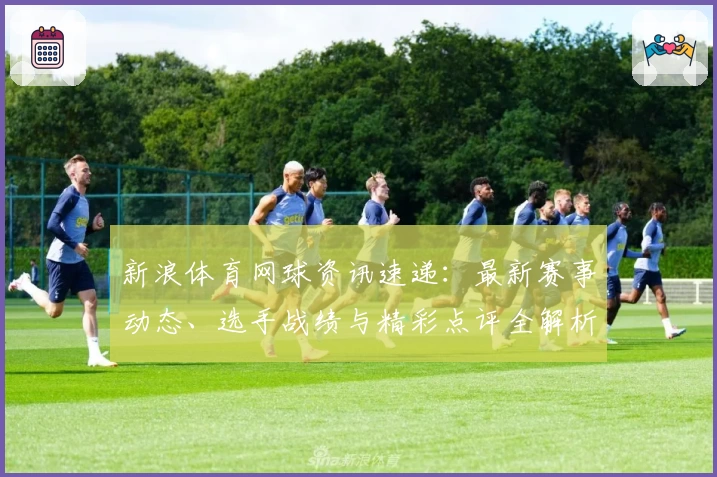 新浪体育网球资讯速递：最新赛事动态、选手战绩与精彩点评全解析