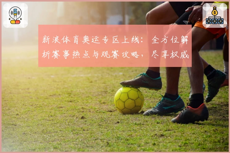 新浪体育奥运专区上线：全方位解析赛事热点与观赛攻略，尽享权威资讯盛宴