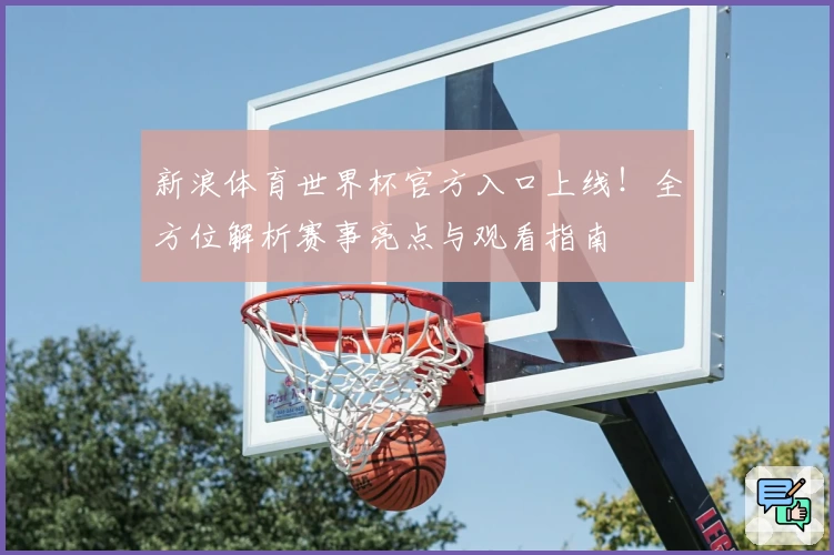 新浪体育世界杯官方入口上线！全方位解析赛事亮点与观看指南