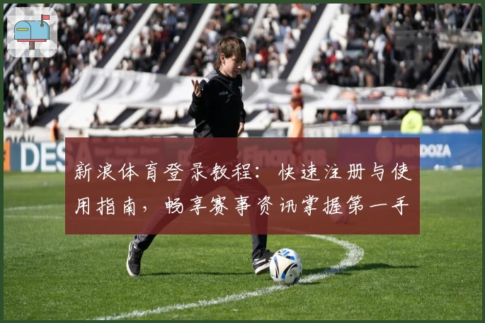 新浪体育登录教程：快速注册与使用指南，畅享赛事资讯掌握第一手动态