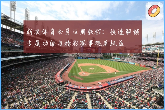 新浪体育会员注册教程：快速解锁专属功能与精彩赛事观看权益