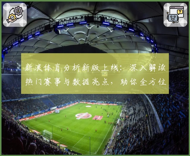 新浪体育分析新版上线：深入解读热门赛事与数据亮点，助你全方位掌握赛场动态