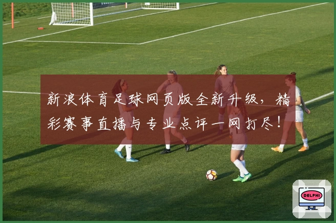 新浪体育足球网页版全新升级,精彩赛事直播与专业点评一网打尽!