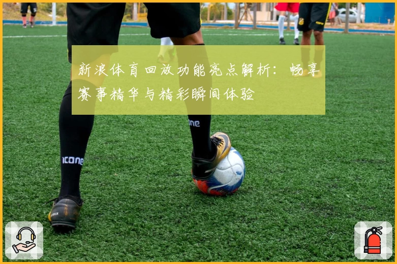 新浪体育回放功能亮点解析:畅享赛事精华与精彩瞬间体验