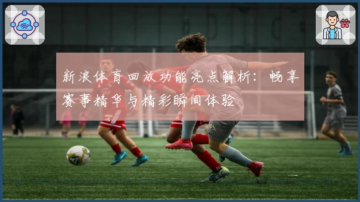新浪体育回放功能亮点解析：畅享赛事精华与精彩瞬间体验