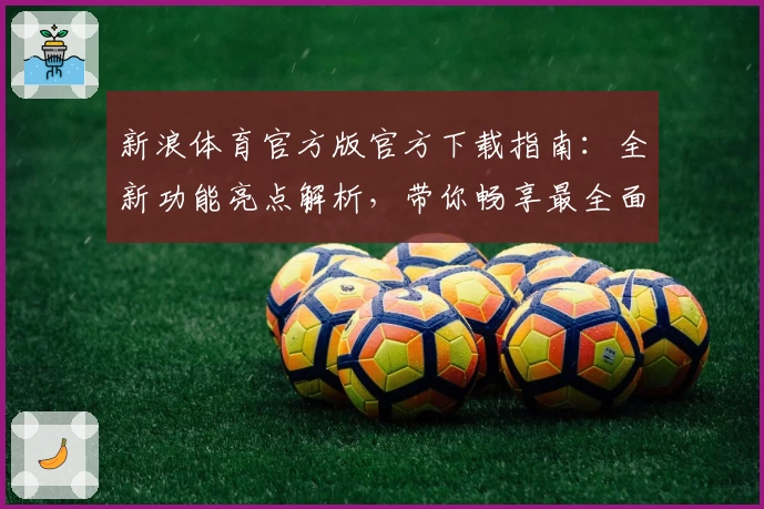 新浪体育官方版官方下载指南:全新功能亮点解析,带你畅享最全面的赛事资讯