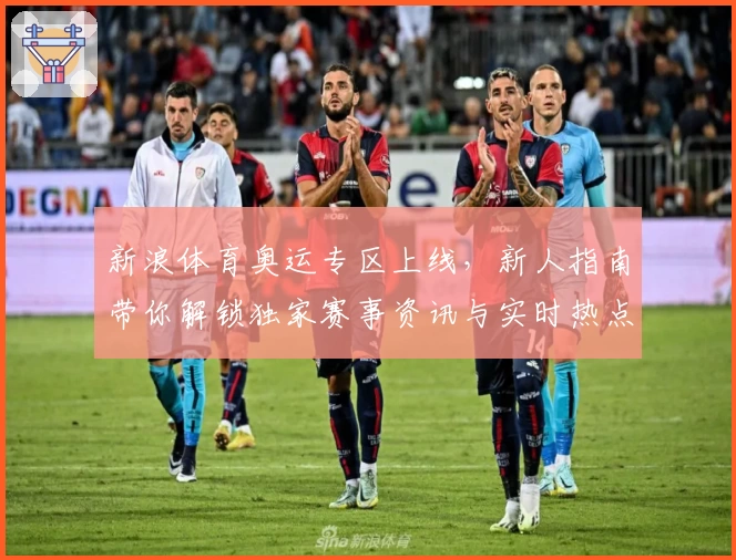 新浪体育奥运专区上线，新人指南带你解锁独家赛事资讯与实时热点分析